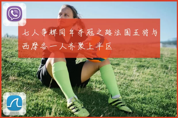七人争辉同年夺冠之路法国五将与西摩各一人齐聚上半区