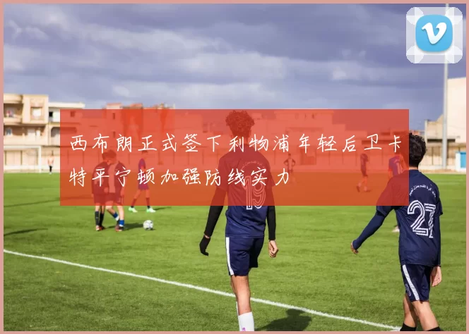 西布朗正式签下利物浦年轻后卫卡特平宁顿加强防线实力