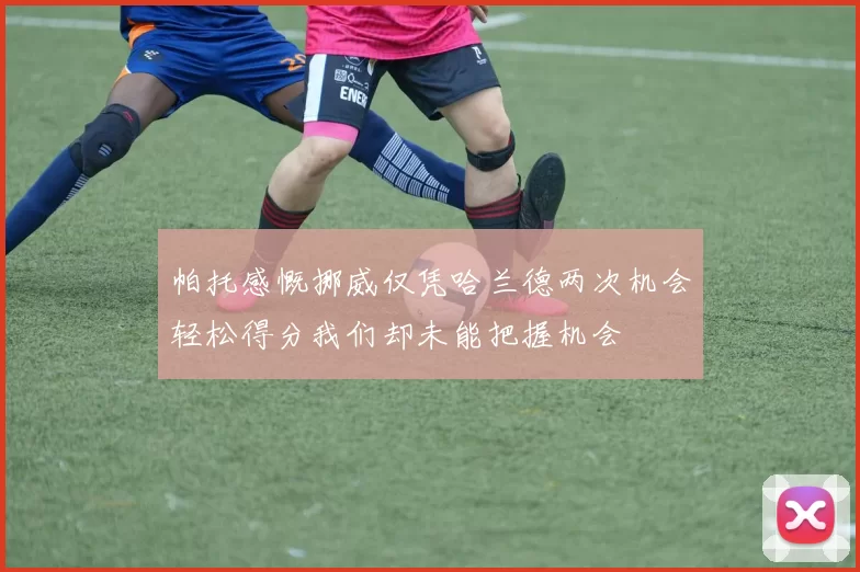 帕托感慨挪威仅凭哈兰德两次机会轻松得分我们却未能把握机会