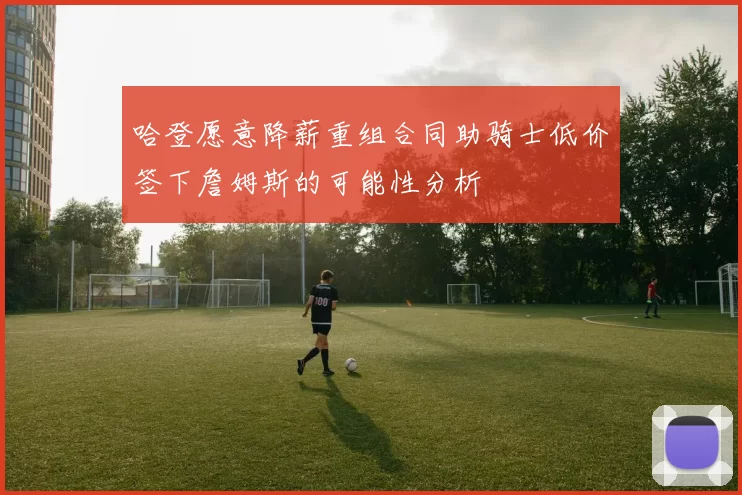 哈登愿意降薪重组合同助骑士低价签下詹姆斯的可能性分析
