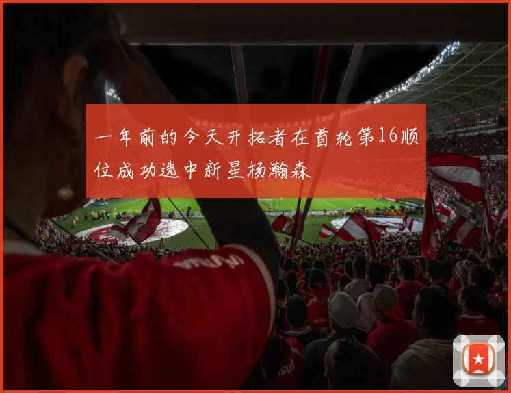 一年前的今天开拓者在首轮第16顺位成功选中新星杨瀚森