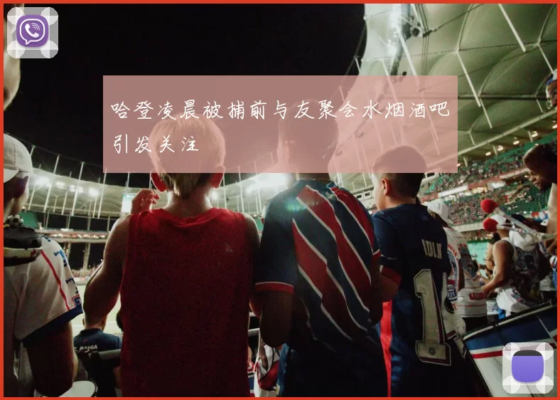 哈登凌晨被捕前与友聚会水烟酒吧引发关注