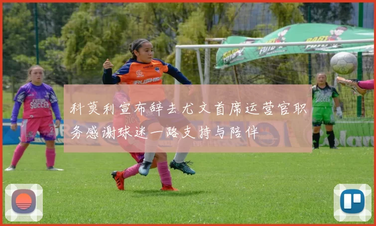 科莫利宣布辞去尤文首席运营官职务感谢球迷一路支持与陪伴