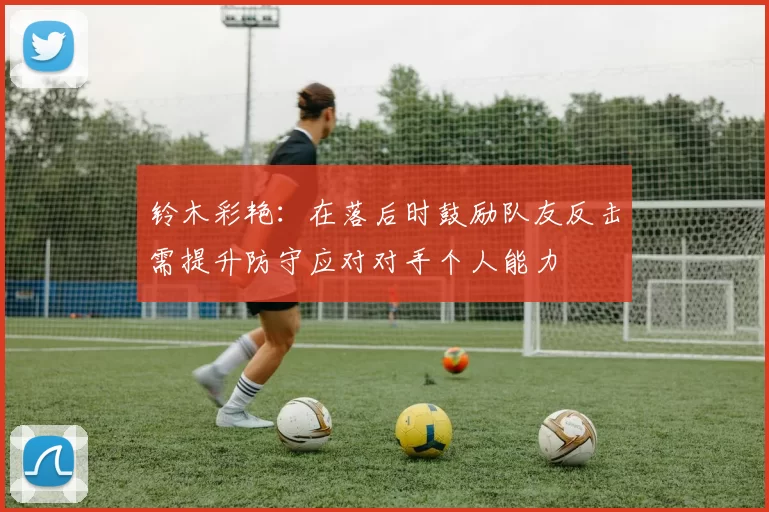 铃木彩艳：在落后时鼓励队友反击需提升防守应对对手个人能力
