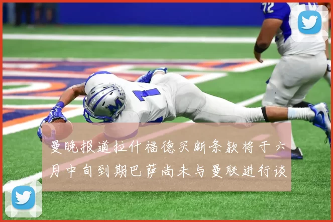 曼晚报道拉什福德买断条款将于六月中旬到期巴萨尚未与曼联进行谈判