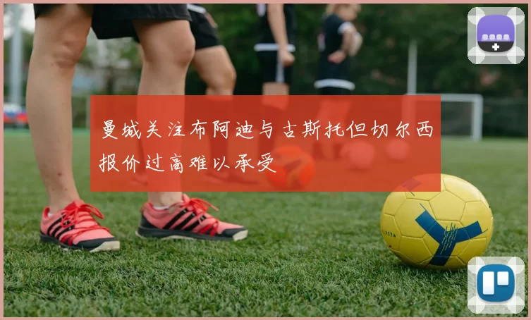 曼城关注布阿迪与古斯托但切尔西报价过高难以承受