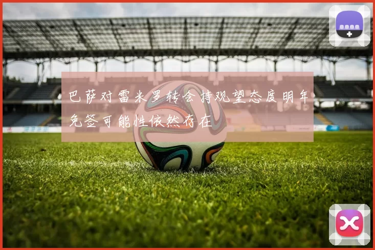巴萨对雷米罗转会持观望态度明年免签可能性依然存在
