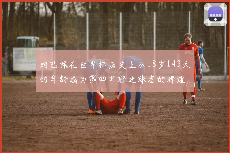 姆巴佩在世界杯历史上以18岁143天的年龄成为第四年轻进球者的辉煌时刻