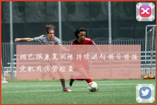 姆巴佩康复训练持续进行明日将接受肌肉伤势检查