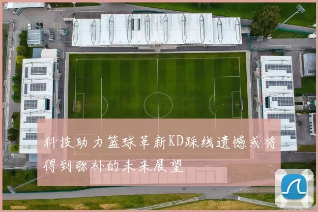 科技助力篮球革新KD踩线遗憾或将得到弥补的未来展望