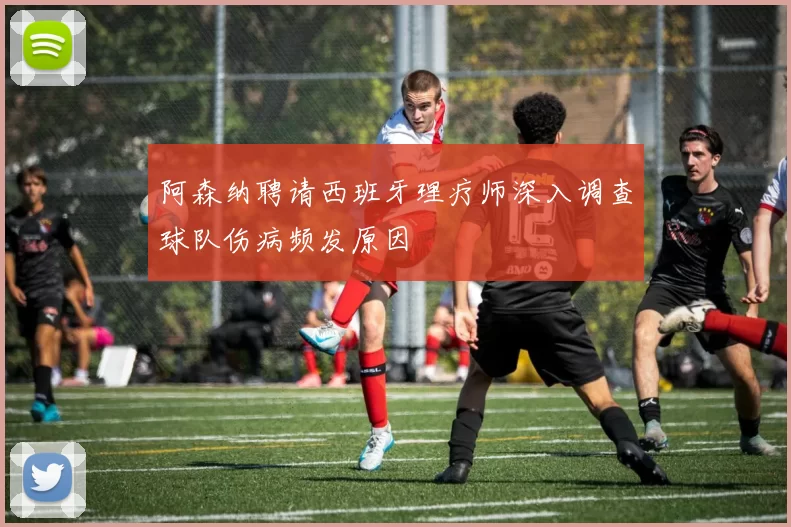 阿森纳聘请西班牙理疗师深入调查球队伤病频发原因