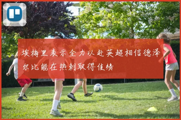 埃梅里表示全力以赴英超相信德泽尔比能在热刺取得佳绩